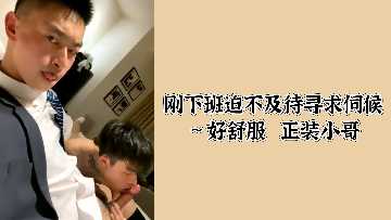 下班饥渴难耐求伺候!正装小哥让我爽到呻吟