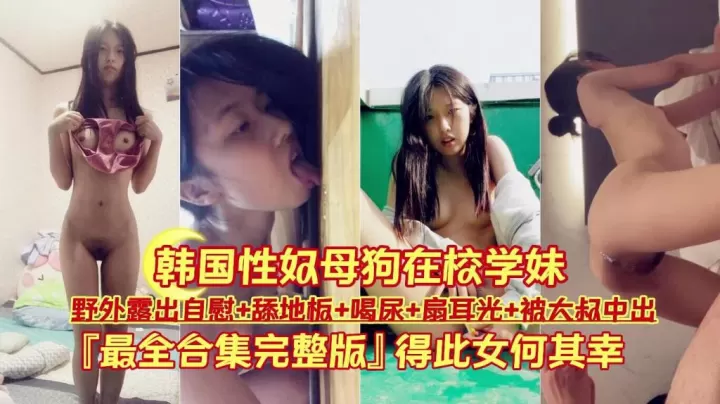 【韩国性奴母狗在校学妹】野外露出自慰 舔地板 喝尿 扇耳光 被大叔中出