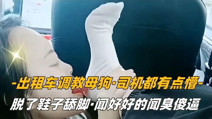 【SM调教】出租车调教母狗，司机都有点懵，脱了鞋子舔脚