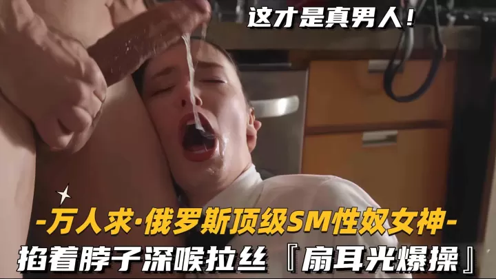 【万人求-俄罗斯顶级SM性奴女神】掐着脖子深喉拉丝，扇耳光爆操