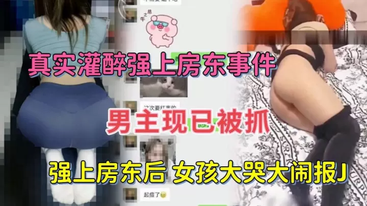 【真实灌醉强上女房东事件】灌醉女房东后强扒衣操逼女孩大哭大闹报警了男主现已被抓