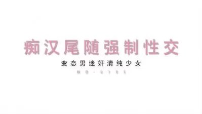 MD0105 清纯美少女遭痴汉尾行胁迫！下药迷晕后强制内射实录