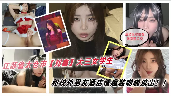 江苏省太仓市[刘鑫]大三女学生 上学期间谈了一名校外男友，男友来到学校找她 居然没忍住在教室里口交，俩人迫不及待去了酒店 穿上男友准备的情趣套装被各种啪啪