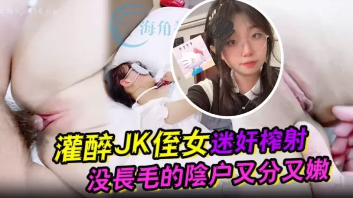 灌醉JK侄女迷奸榨射 没长毛的阴户又分又嫩 肉棒抽刺滚烫窒息榨射