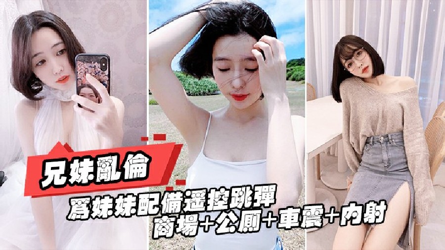 【兄妹乱伦】为妹妹配遥控跳蛋 商场+公厕+车震+内射