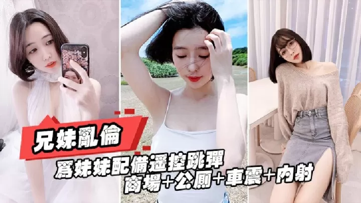 【兄妹乱伦】为妹妹配遥控跳蛋  商场＋公厕＋车震＋内射