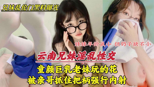 【兄妹淫乱曝光】云南还在上学的妹妹玩的太花!亲哥抓到把柄,不管爸妈还在家就直接强行内射亲妹!