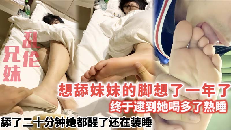 【兄妹乱伦】想舔妹妹的脚想了一年了,趁她喝多舔了二十分钟醒了还在装睡】