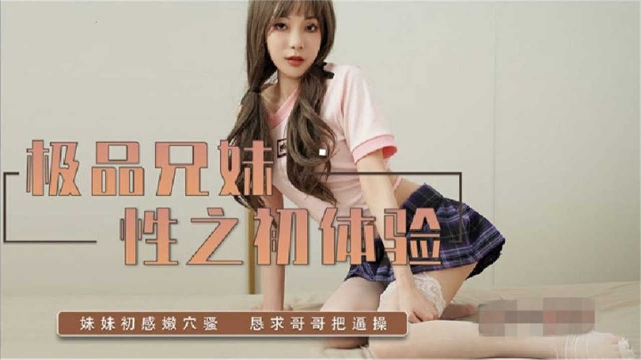 极品兄妹性之初体验,恳求哥哥把逼操!