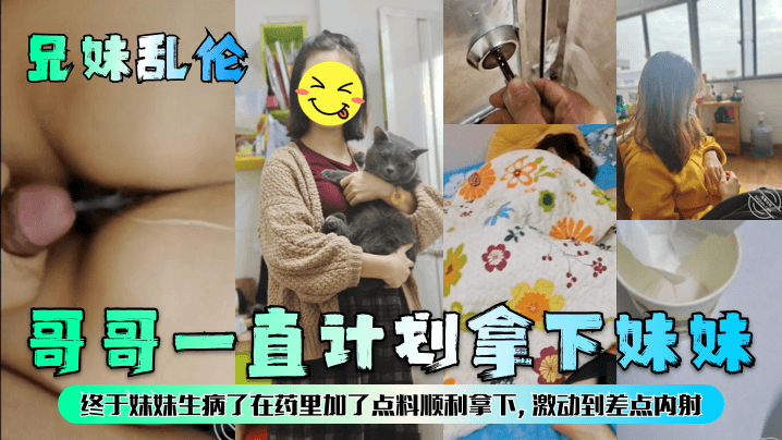 哥哥一直计划拿下妹妹终于妹妹生病了在药里加了点料顺利拿下,激动到差点内射