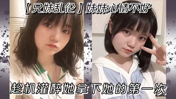 【兄妹乱伦】妹妹心情不好，趁机灌醉她拿下她的第一次