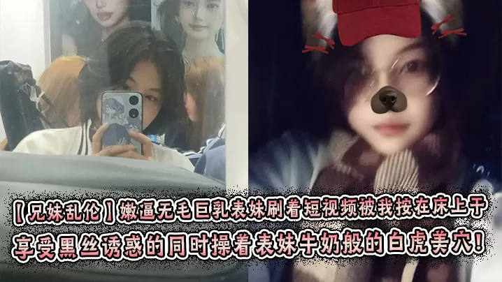 【兄妹乱伦】嫩逼无毛巨乳表妹刷着短视频被我按在床上干 彤彤的情趣丝袜初体验! 享受黑丝诱惑的同时操着表妹牛奶般的白虎美穴！