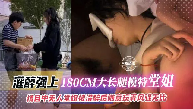 灌醉强上-180CM大长腿模特堂姐,目中无人堂姐被灌醉后随意玩弄风骚无比