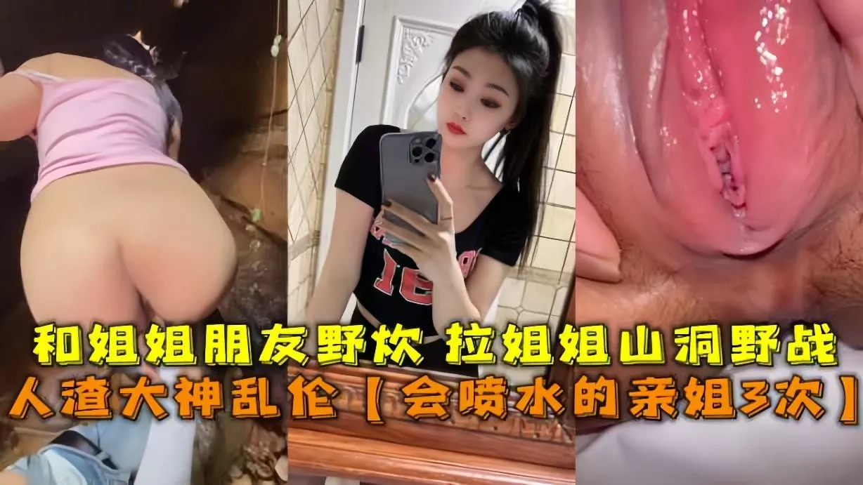 人渣大神乱伦【会喷水的亲姐3次】,和姐姐朋友野炊拉姐姐山洞野战