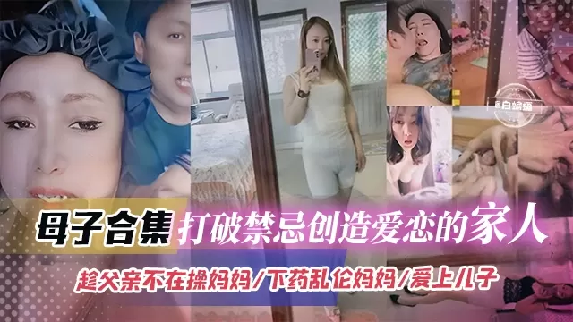 母子乱伦大合集-打破禁忌乱伦的家人-趁着老爸不在家操亲妈 下药迷奸老妈，太炸裂--