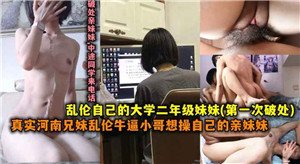真实河南兄妹乱伦,牛逼小哥操自己上大学的妹妹
