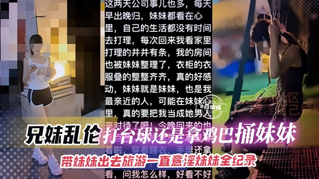 兄妹乱伦-打台球还是拿鸡巴捅妹妹,带着妹妹出去旅游一直意淫妹妹全纪录