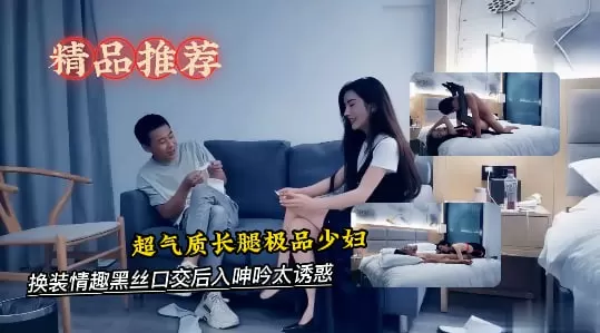 超气质长腿极品少妇，有说有笑对白精彩，换装情趣黑丝口交后入呻吟太诱惑-探花