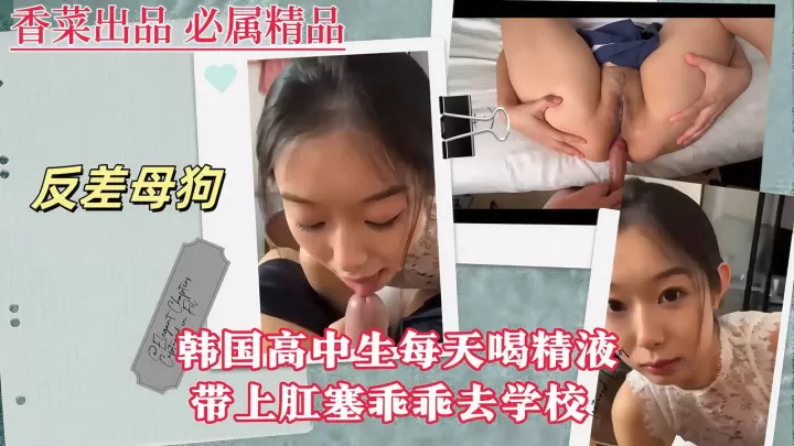 【反差母狗】韩国高中生每天喝精液，带上肛塞乖乖去学校！