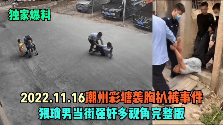 独家爆料2022.11.16.潮州彩塘袭胸扒裤事件猥琐男当街强奸多视角完整版