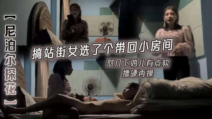 尼泊尔探花搞站街女选了个带回.小房间怼几下鸡儿有点软撸硬再操