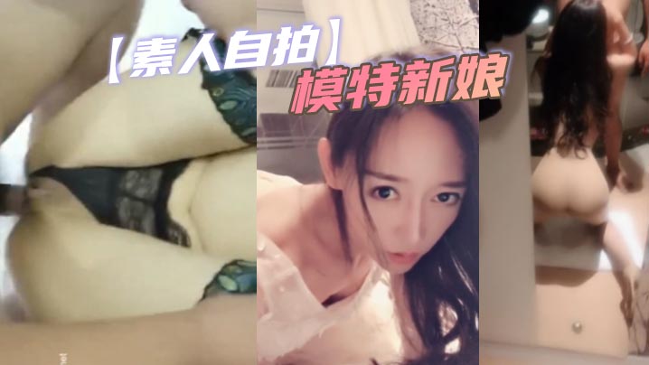 婚礼前夜！极品模特新娘私密自拍流出，清纯肉体被猛烈内射高潮，骚叫连连！
