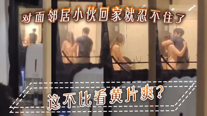 对面邻居小伙回家就忍不住了这不比看黄片爽.