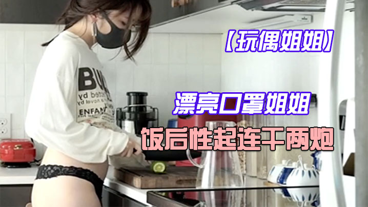 玩偶姐姐 口罩女神饭后发骚 连干两炮内射爆浆