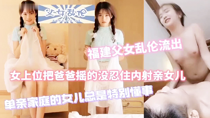 福建父女真实乱伦单亲爸爸内射萝莉亲女儿.