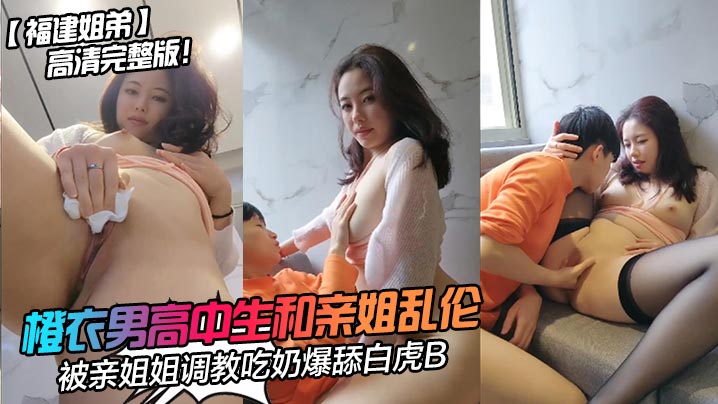 福建姐弟橙衣男高中生和亲姐乱伦高清完整版被亲姐姐.调教吃奶爆舔白虎B