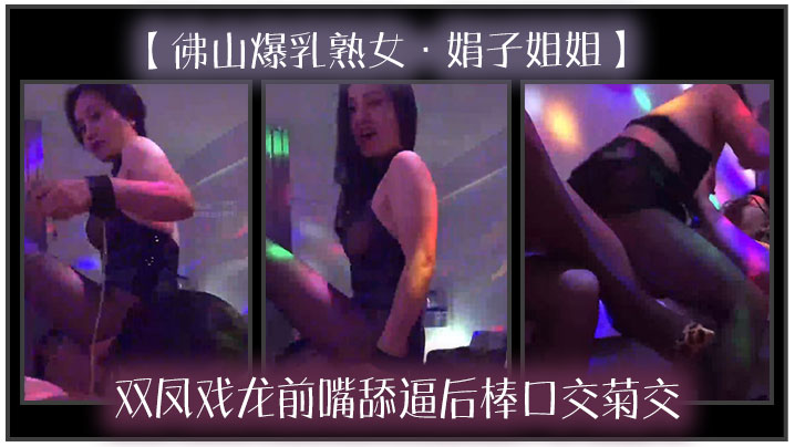 佛山爆乳熟女娟子姐姐双凤戏龙前嘴舔逼后棒口交菊交.一分钱双份享受