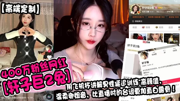 高端定制400万粉丝网红轩子巨2兔用飞机杯讲解男.性延迟训练高颜值温柔御姐音比直播时的台词更加直白露骨