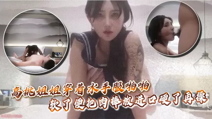 高挑姐姐穿着水手服啪啪软了便把肉棒放进口硬了再操.