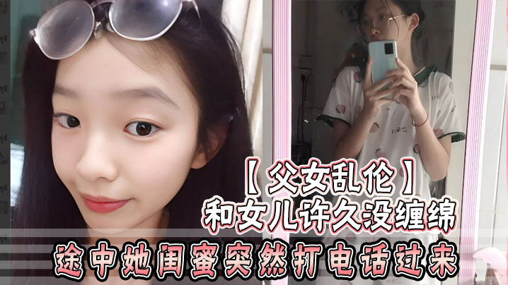 父女乱伦和女儿许久没缠绵_途中她闺蜜突然打电话过.来_惊险有刺激
