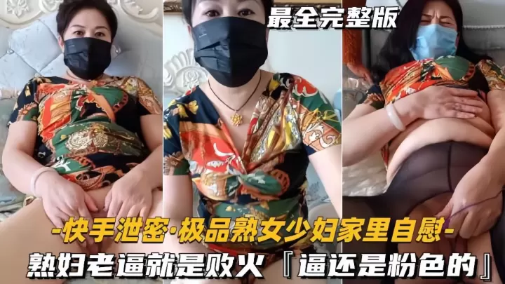 快手泄密 极品熟女少妇家中自慰 粉嫩骚穴狂流水 老逼也能败火