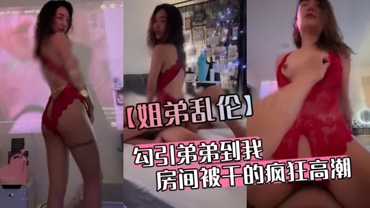 【姐弟乱伦】勾引弟弟到我房间被干的疯狂高潮