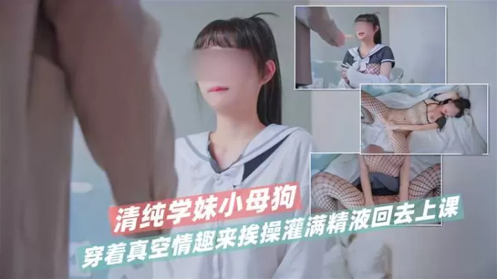 清纯学妹小母狗穿着真空情趣来挨操  灌满精液回去上课