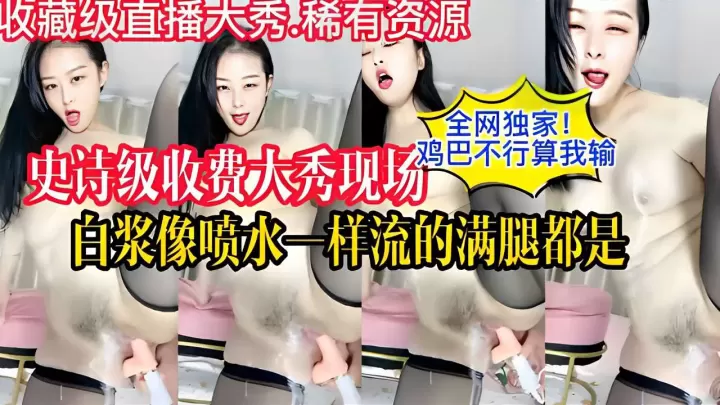[独家] 史诗级收费大秀现场爆操，白浆狂喷满腿流